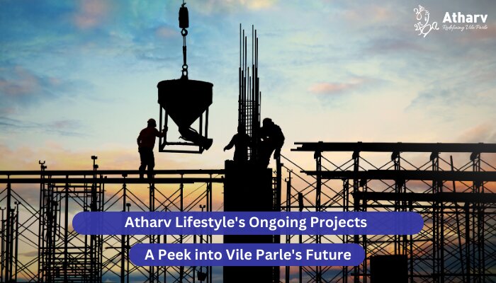 Atharv Lifestyle’s Ongoing Projects: A Peek into Vile Parle’s Future
