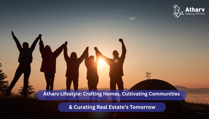 Atharv Lifestyle: Crafting Homes, Cultivating Communities & Curating Real Estate’s Tomorrow