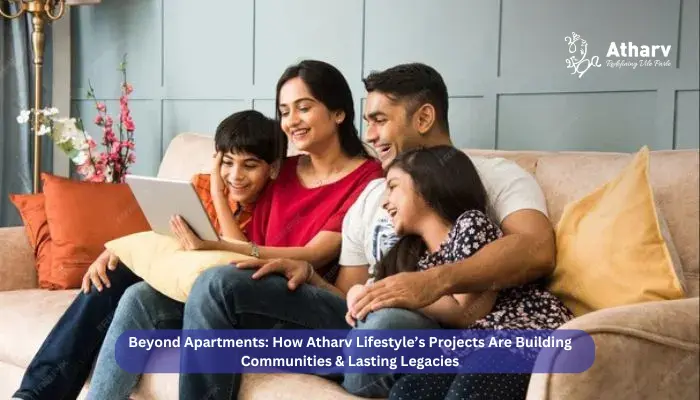 Beyond Apartments: How Atharv Lifestyle’s Projects Are Building Communities & Lasting Legacies